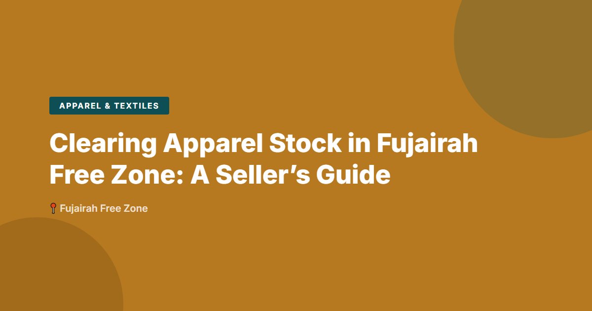 Clearing Apparel Stock in Fujairah Free Zone: A Seller’s Guide