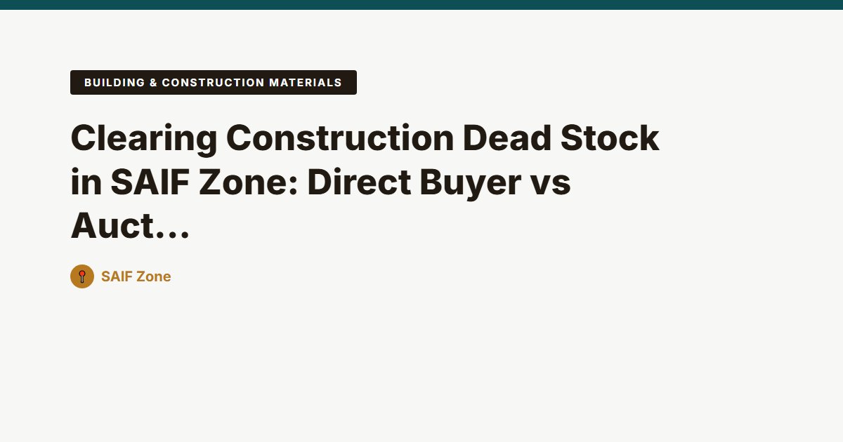 Clearing Construction Dead Stock in SAIF Zone: Direct Buyer vs Auctions